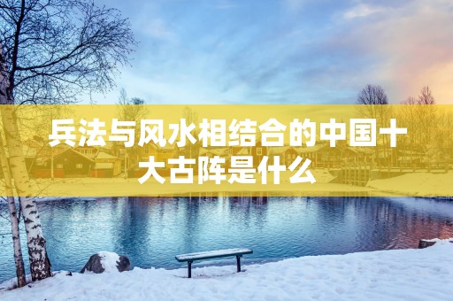 兵法与风水相结合的中国十大古阵是什么