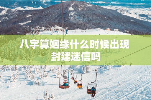 八字算姻缘什么时候出现 封建迷信吗