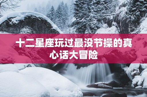 十二星座玩过最没节操的真心话大冒险