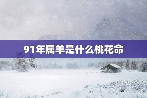 91年属羊是什么桃花命 91年属羊是什么桃花命