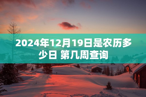 2024年12月19日是农历多少日 第几周查询