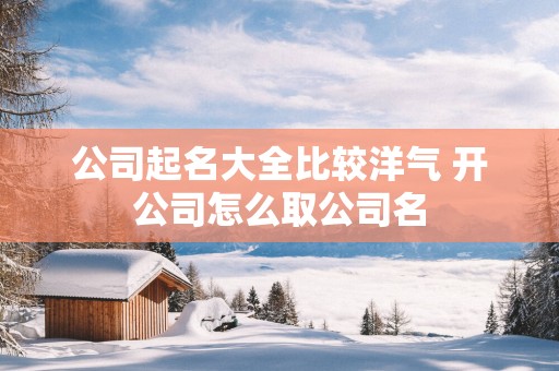 公司起名大全比较洋气 开公司怎么取公司名