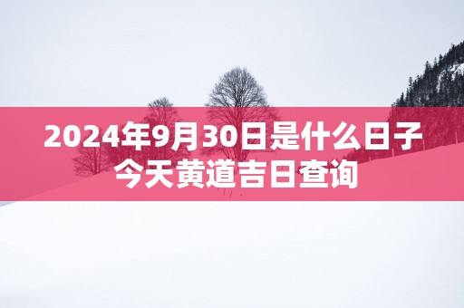 2025年9月30日是什么日子 今天黄道吉日查询