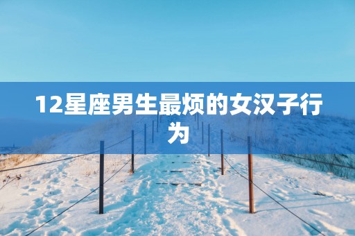 12星座男生最烦的女汉子行为