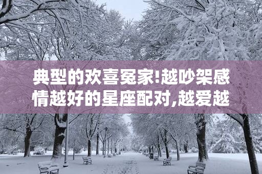 典型的欢喜冤家!越吵架感情越好的星座配对,越爱越深