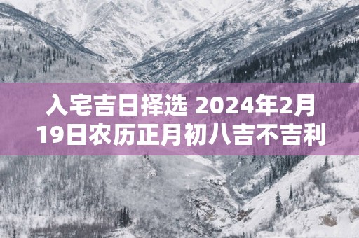 入宅吉日择选 2025年2月19日农历正月初八吉不吉利