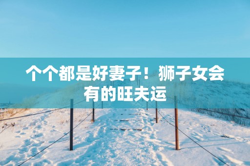 个个都是好妻子！狮子女会有的旺夫运
