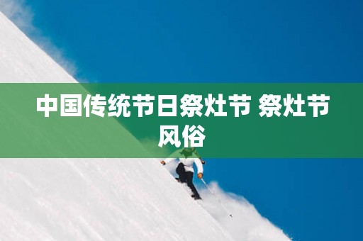 中国传统节日祭灶节 祭灶节风俗