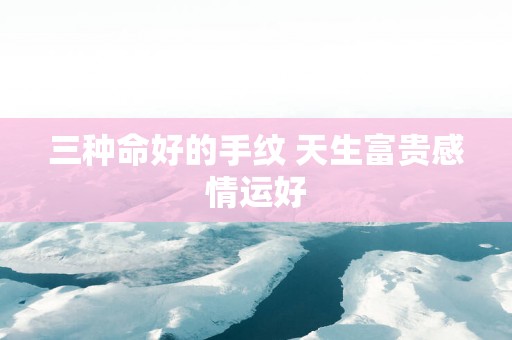 三种命好的手纹 天生富贵感情运好