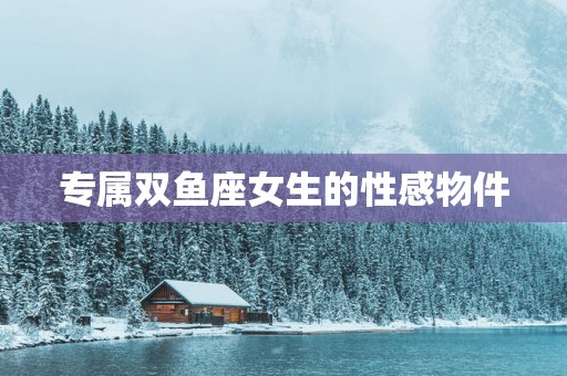 专属双鱼座女生的性感物件