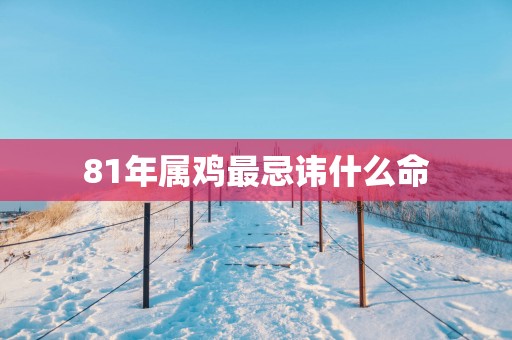 81年属鸡最忌讳什么命