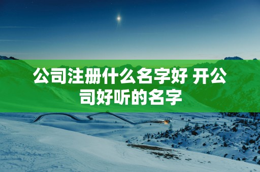 公司注册什么名字好 开公司好听的名字