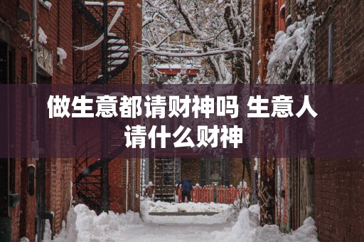 做生意都请财神吗 生意人请什么财神