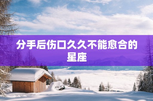 分手后伤口久久不能愈合的星座