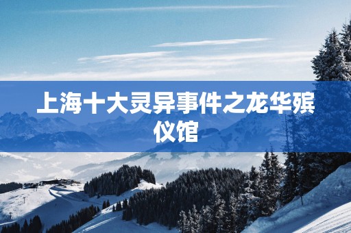 上海十大灵异事件之龙华殡仪馆