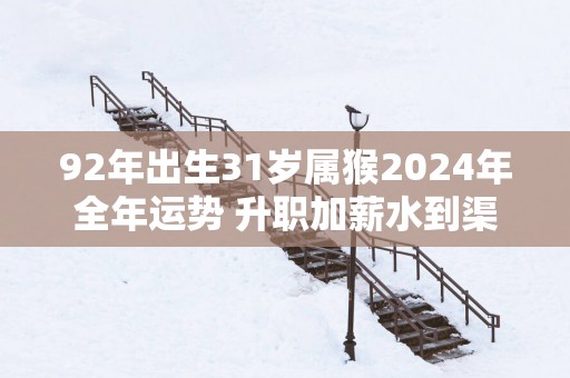 92年出生31岁属猴2025年全年运势 升职加薪水到渠成