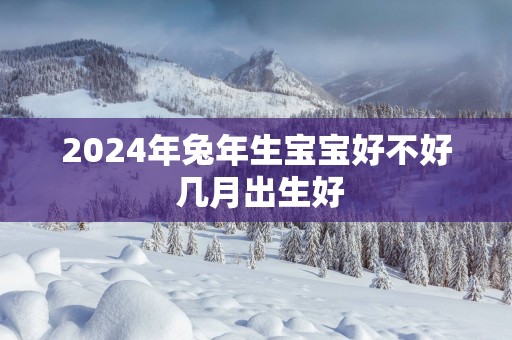 2025年蛇年生宝宝好不好 几月出生好