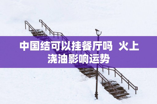 中国结可以挂餐厅吗  火上浇油影响运势