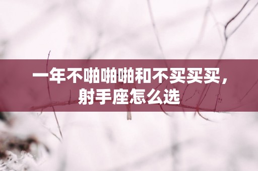 一年不啪啪啪和不买买买，射手座怎么选