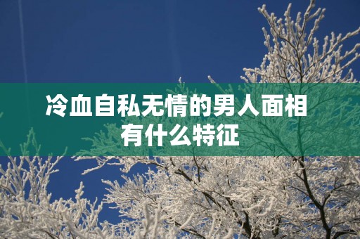 冷血自私无情的男人面相 有什么特征