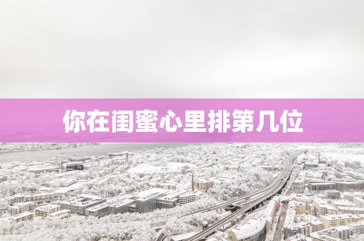 你在闺蜜心里排第几位