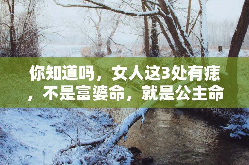 你知道吗，女人这3处有痣，不是富婆命，就是公主命！