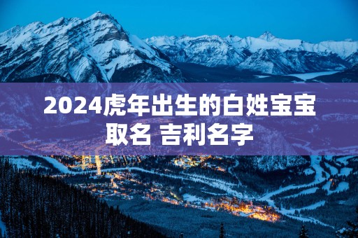 2025蛇年出生的白姓宝宝取名 吉利名字