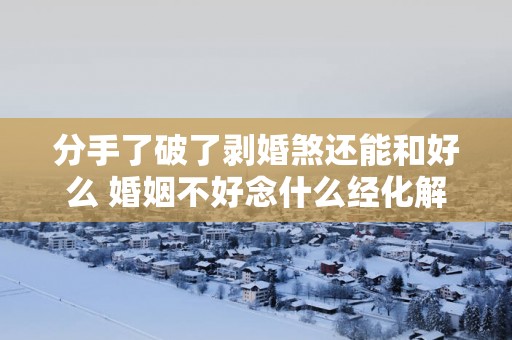 分手了破了剥婚煞还能和好么 婚姻不好念什么经化解