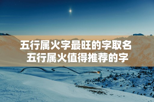 五行属火字最旺的字取名 五行属火值得推荐的字