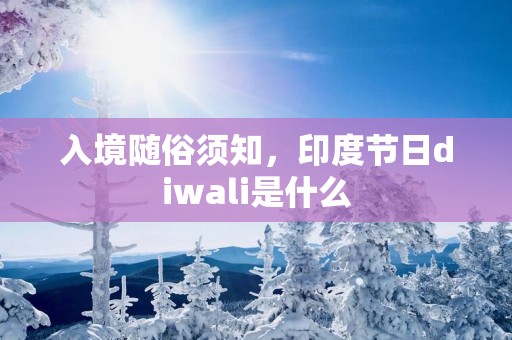 入境随俗须知，印度节日diwali是什么