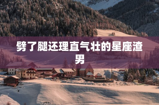 劈了腿还理直气壮的星座渣男