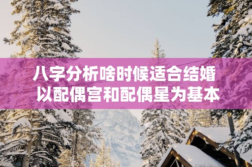八字分析啥时候适合结婚  以配偶宫和配偶星为基本条件