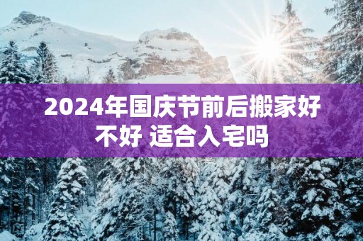 2025年国庆节前后搬家好不好 适合入宅吗