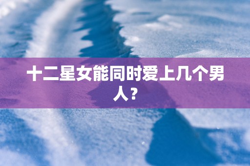 十二星女能同时爱上几个男人？
