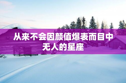 从来不会因颜值爆表而目中无人的星座