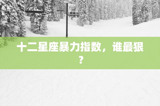 十二星座暴力指数，谁最狠？