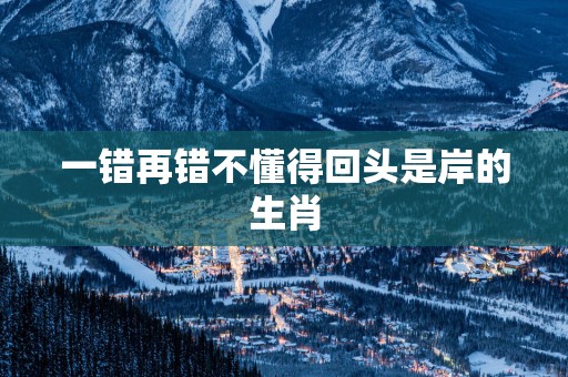 一错再错不懂得回头是岸的生肖