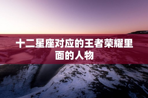 十二星座对应的王者荣耀里面的人物