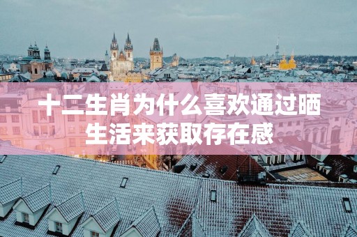 十二生肖为什么喜欢通过晒生活来获取存在感