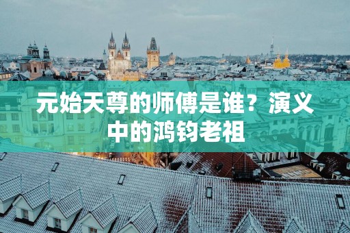元始天尊的师傅是谁？演义中的鸿钧老祖