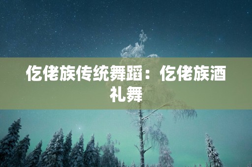 仡佬族传统舞蹈：仡佬族酒礼舞