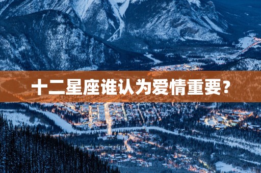 十二星座谁认为爱情重要？