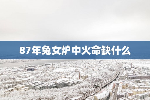 87年兔女炉中火命缺什么