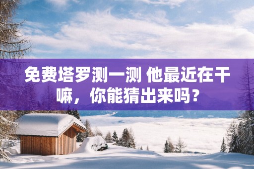 免费塔罗测一测 他最近在干嘛，你能猜出来吗？