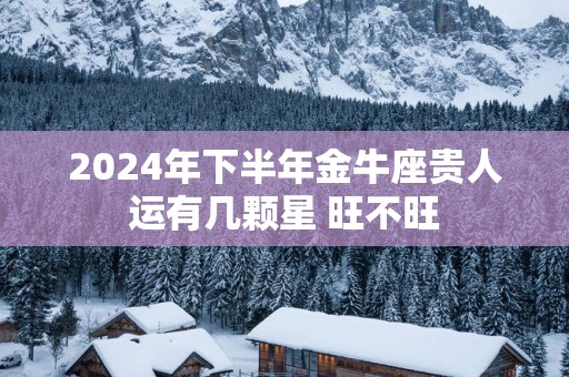 2025年下半年金牛座贵人运有几颗星 旺不旺