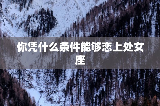 你凭什么条件能够恋上处女座