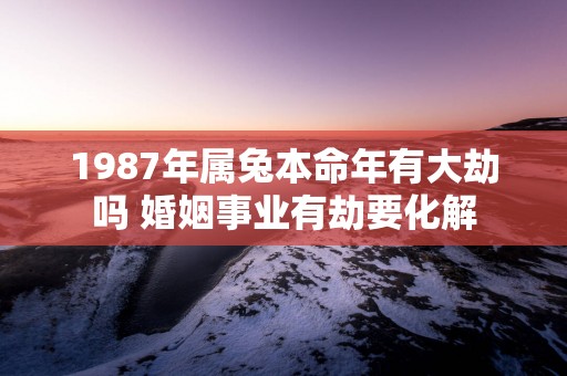 1987年属兔本命年有大劫吗 婚姻事业有劫要化解