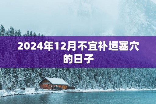 2025年12月不宜补垣塞穴的日子