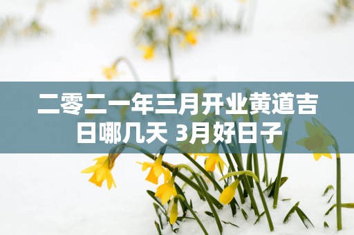 二零二一年三月开业黄道吉日哪几天 3月好日子