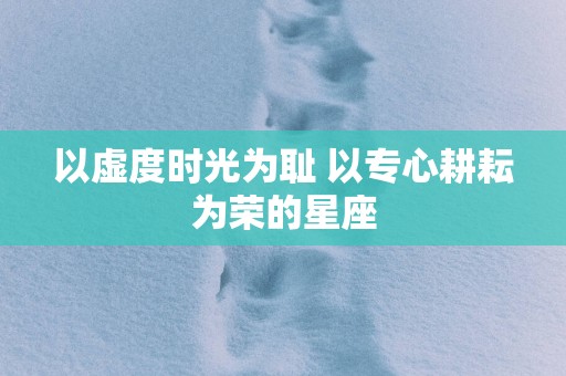 以虚度时光为耻 以专心耕耘为荣的星座